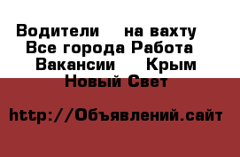 Водители BC на вахту. - Все города Работа » Вакансии   . Крым,Новый Свет